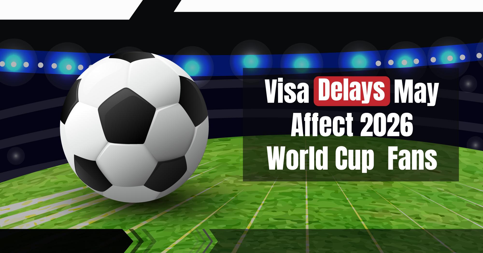 Visa Delays May Affect 2026 World Cup Fans