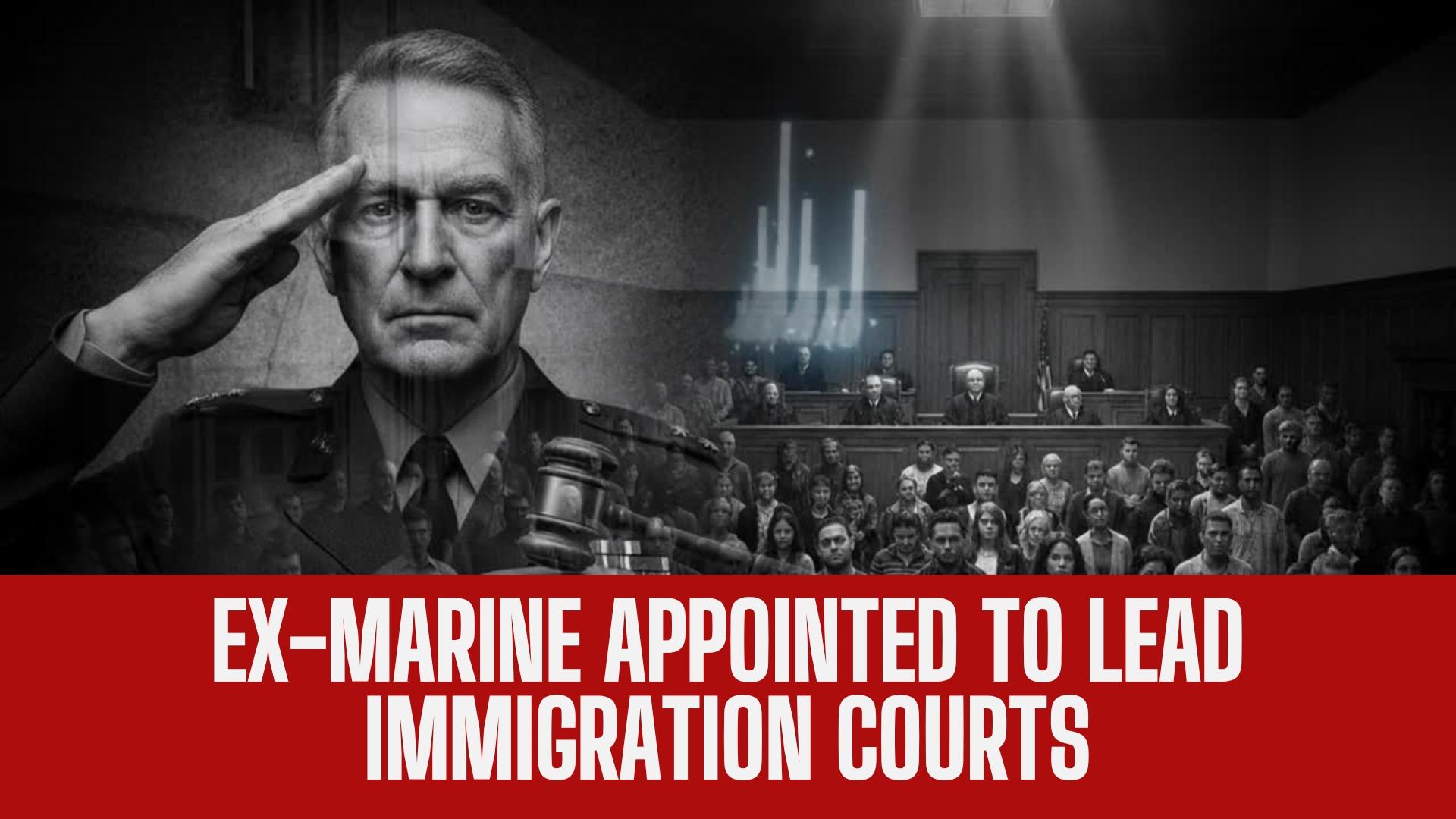 Ex-Marine Appointed to Lead Immigration Courts