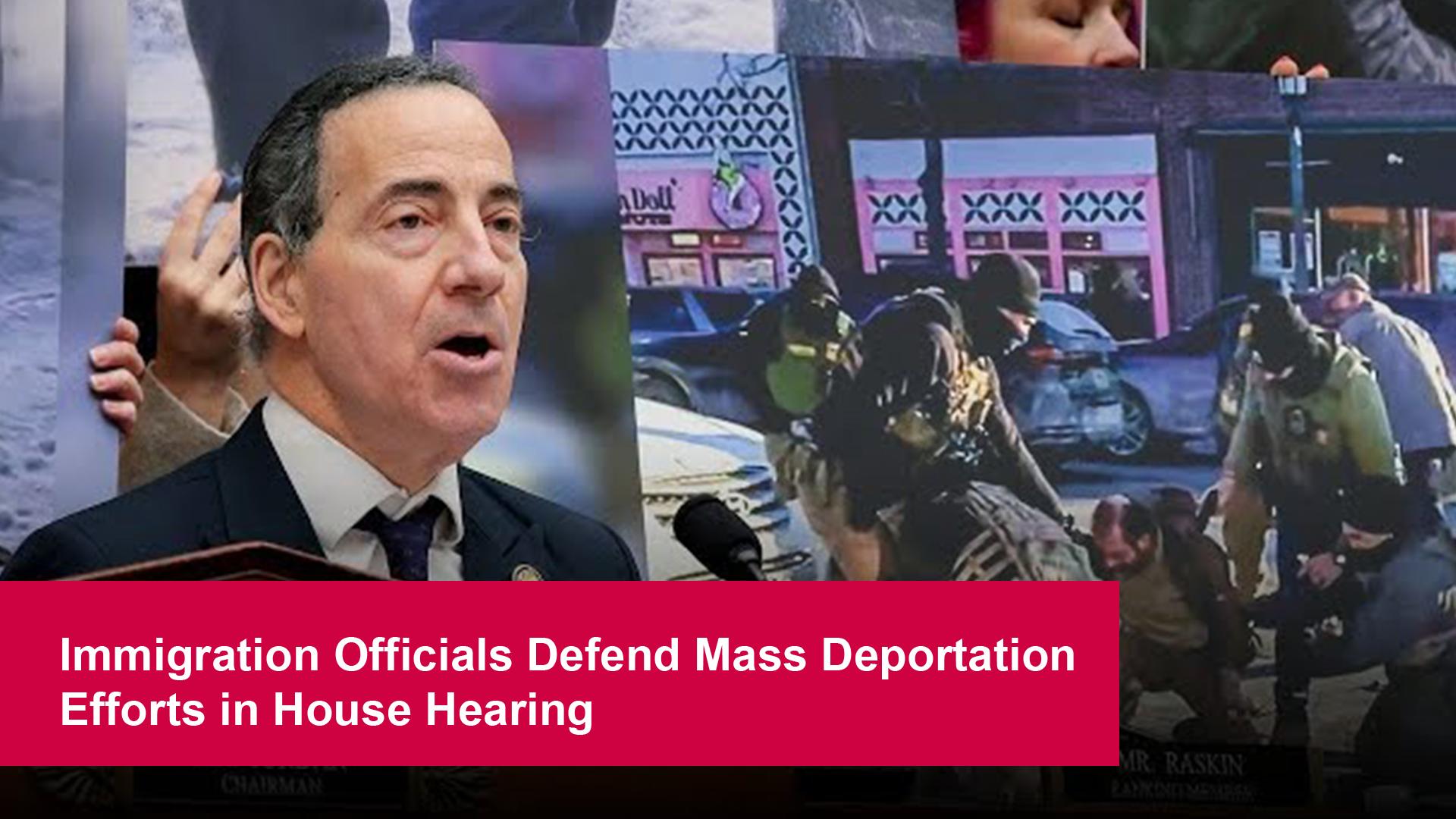 Immigration Officials Defend Mass Deportation Efforts in House Hearing